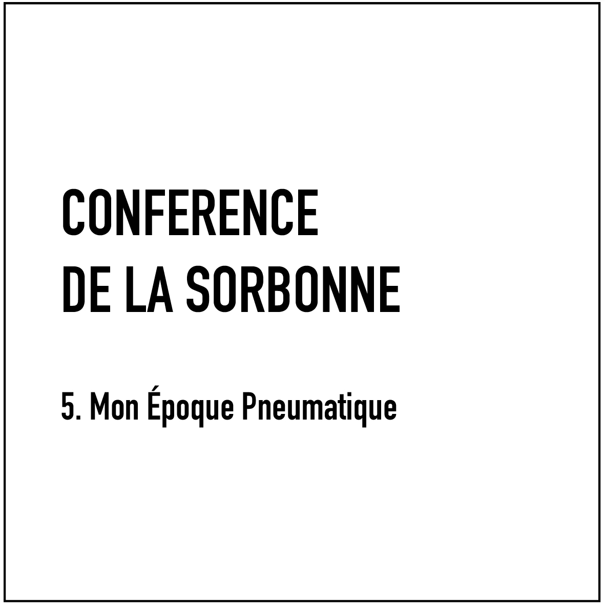 Conférence de la Sorbonne - 5. Mon Époque Pneumatique